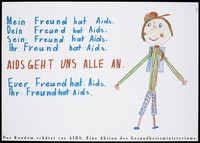 view A child's drawing of a child wearing a red cap and a blue bag over his shoulders; he looks across at the words [in German]: "My friend has AIDS, your friend has AIDS, his friend has AIDS ..." in blue and the words "AIDS affects all of us" in red; an advertisement for condoms as a protection against AIDS by the German Ministry of Health. Colour lithograph by Marat.