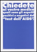 view A dark blue background bearing the white lettering: "Chiedete al vostro medico quali sono gli aspetti positivi e negativi del "test dell' AIDS" [Ask your doctor what are the pros and cons of the "test of 'AIDS]; an advertisement by the Swiss Physicians [FMH] and Swiss Federal Office of Public Health [UFSP]. Colour lithograph.