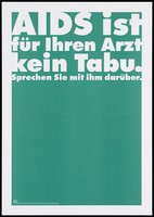 view A green background bearing the white lettering: "AIDS ist für Ihren Arzt kein Tabu. Sprechen Sie mit ihm darüber." [AIDS is not a taboo subject for your. Talk to him about it]; an advertisement by the Swiss Physicians [FMH] and Swiss Federal Office of Public Health [BAG]. Colour lithograph.