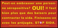 view A message in French yellow lettering asking can you kiss an HIV positive person with the answer yes because you can't catch AIDS in this way; French version of a series of 'Stop SIDA' [Stop AIDS] campaign posters by the Federal Office of Public Health, in collaboration with the l'Aide Suisse contre le SIDA. Colour lithograph.