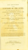 view Six lectures on the functions of the lungs : and causes, prevention, and cure of pulmonary consumption, asthma, and diseases of the heart on the laws of life and on the mode of preserving male and female health to an hundred years also, a treatise on medicated inhalation / by Samuel Sheldon Fitch.