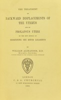 view The treatment of backward displacements of the uterus and of prolapsus uteri by the new method of shortening the round ligaments / by William Alexander.