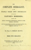 view The complete herbalist, or, The people their own physicians by the use of nature's remedies : describing the great curative properties found in the herbal kingdom a new and plain system of hygienic principles together with comprehensive essays on sexual philosophy, marriage, divorce, &c / by O. Phelps Brown.