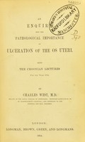 view An enquiry into the pathological importance of ulceration of the os uteri : being the Croonian lectures for the year 1854 / by Charles West.