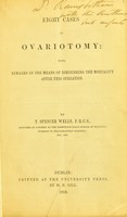 view Eight cases of ovariotomy : with remarks on the means of diminishing the mortality after this operation / by T. Spencer Wells.