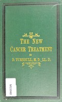 view The new cancer treatment : cancers and tumours successfully extracted by the scientific practice of organic preparations, without administration of chloroform or the aid of the knife with numerous receipts, an account of eighty-four cases of the improved treatment, accompanied by sixty-six testimonials in favour of the new method with two new chapters on the origin and spread of cancers and tumors and explanatory reasons for the benefit of enquirers / by D. Turnbull.