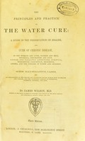 view The principles and practice of the water cure : a guide in the preservation of health, and cure of chronic disease, of the stomach and liver, kidneys and skin, neuralgia, rheumatism and gout, spinal and paralytic affections, scrofula, threatening consumption, bronchitis, asthma, and the diseases of women and children ... / by James Wilson.