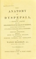 view The anatomy of dyspepsia : being a practical inquiry in the derangements of the organs of digestion, shewing their connexion with cutaneous diseases, renal disorders, and nervous affections embracing hints to tropical invalids, with remarks on exercise, clothing, and ventilation / by Watson Bradshaw.