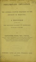 view Preliminary education, or, The general culture required by the student of medicine : a discourse delivered before the Harveian Society of Edinburgh on the 13th April 1868 / by Alexander Wood.