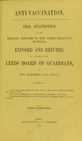 view Anti-vaccination : the statistics of the Medical Officers to the Leeds Small-pox Hospital exposed and refuted, in a letter to the Leeds Board of Guardians / by Jno. Pickering.