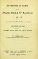 view The principles and practice of the botanic system of medicine : a guide to the understanding of the nature of disease, its prevention and cure, by the use of simple, safe, and sanative means / by W. Dale.