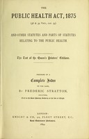 view The Public Health Act, 1875 : (38 & 39 Vict., cap. 55) and other statutes and parts of statutes relating to the public health preceded by a complete index to the same / by Frederic Stratton.