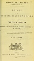 view Report to the General Board of Health on a further inquiry held in the parish of Bulkington, in the county of Warwick, in consequence of the proposed alteration of boundary for the purpose of the Public health Act / by Geo. T. Chalk, Superintending Inspector.