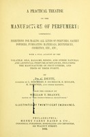 view A practical treatise on the manufacture of perfumery : comprising directions for making all kinds of perfumes, sachet powders, fumigating materials, dentrifices, cosmetics, etc., etc., with a full account of the volatile oils, balsams, resins, and other natural and artificial perfume-substances, including the manufacture of fruit ethers, and tests of their purity / by Dr. C. Deite, assisted by L. Borchert, F. Eichbaum, E. Kugler, H. Toeffner, and other experts. From the German by William T. Brannt.