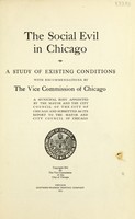 view The social evil in Chicago : a study of existing conditions with recommendations by the Vice commission of Chicago, a municipal body appointed by the mayor and the City council of the city of Chicago, and submitted as its report to the mayor and City council of Chicago.