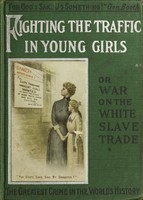view Fighting the traffic in young girls, or, War on the white slave trade : a book designed to awaken the sleeping and to protect the innocent a complete and detailed account of the shameless traffic in young girls ... / by Ernest A. Bell ; with special chapters by the following persons, Edwin W. Sims ... [and others] ; with an astounding report of Chicago's Vice Commission.
