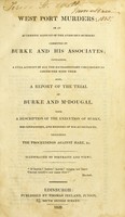 view West Port murders, or an authentic account of the atrocious murders committed by Burke and his associates; containing a full account of all the extraordinary circumstances connected with them. Also, a report of the trial of Burke and M'Dougal. With a description of the execution of Burke, his confessions, and memoirs of his accomplices, including the proceedings against Hare, &c.