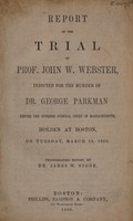 view Report of the trial of Prof. John W. Webster : indicted for the murder of Dr. George Parkman, before the Supreme judicial court of Massachusetts, holden at Boston, on Tuesday, March 19, 1850 / Phonographic report, by Dr. James W. Stone.