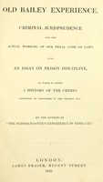 view Old Bailey experience. Criminal jurisprudence and the actual working of our penal code of laws. Also, an essay on prison discipline, to which is added a history of the crimes committed by offenders in the present day / By the author of 'The schoolmaster's experience in Newgate' [i.e. T. Wontner].