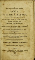 view A full and authentic report of the trial of Jonathan Martin at the Castle of York, on Tuesday, March 31, 1829, for setting fire to York Minister; with an account of the life of the lunatic. The destruction of the choir of York Cathedral, on the second of February, 1829; the flight and apprehension of the incendiary; his examination and commitment to York city gaol; the proceedings at public meetings held at York, in consequence of the fire; embellished with a striking likeness of Martin and a ground plan of the minister.