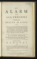 view An alarm to all persons touching their health and lives: or, a discovery of the most shocking, pernicious, and destructive practices made use of by many in this kingdom, who make and sell divers kinds of eatables and drinkables ... / [Jasper Arnaud].
