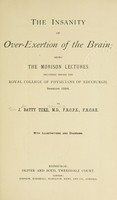view The insanity of over-exertion of the brain : being the Morison lectures delivered before the Royal College of Physicians of Edinburgh, session 1894 / by J. Batty Tuke.