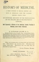 view History of medicine : A brief outline of medical history and sects of physicians, from the earliest historic period; with an extended account of the new schools of the healing art in the nineteenth century, and especially a history of the American eclectic practice of medicine, never before published.