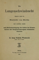 view Die Lungenschwindsucht illustrirt durch die Statistik von Berlin : nach amtlichen Quellen mit Berücksichtigung der bisher bei Krankheiten der Respirationsorgane bekannten Kurorte / von Dr. Georg Friedrich Wachsmuth, prakt. Arzt zu Berlin.