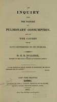 view An inquiry into the nature of pulmonary consumption, and of the causes which have contributed to its increase / By H.H. Tullidge.