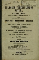 view De pulmonum tuberculoseos natura : dissertatio inauguralis pathologica quam ... in alma litterarum Universitate Friderica Guilelma ut summi in medicina et chirurgia honores rite sibi tribuantur die XXVII. m. Augusti a. MDCCCL / publice defendet auctor Adolphus Sotteck.