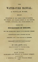 view The water-cure manual : a popular work, embracing descriptions of the various modes of bathing, the hygienic and curative effects of air, exercise, clothing, occupation, diet, water-drinking, &c. : together with descriptions of diseases, and the hydropathic means to be employed therein, illustrated with cases of treatment and cure containing, also, a fine engraving of Priessnitz / by Joel Shew, M.D., practitioner of water-cure.