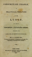 view Consumption curable : a practical treatise on the lungs, to prove consumption a manageable disease ; containing the causes, cure, and prevention of consumption / by J. S. Rose, M.D., graduate of the University of Pennsylvania, of the year 1830.