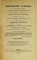 view Consumption curable; and the manner in which nature as well as remedial art operates in effecting a healing process in cases of consumption : explained and illustrated by numerous remarkable and interesting cases.