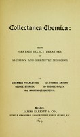 view Collectanea chemica : being certain select treatises on alchemy and hermetic medicine / By Eirenaeus Philalethes [pseud.], Dr. Francis Antony, George Starkey, Sir George Ripley, and anonymous unknown.