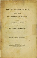 view Minutes of proceedings relative to the treatment of the patients in the criminal wing of Bethlem Hospital : extracted from the journals ; printed for the Governors.