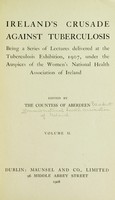 view Ireland's crusade against tuberculosis ; being a series of lectures delivered at the Tuberculosis Exhibition, 1907 / under the auspices of the Women's National Health Association of Ireland.  Ed. by the Countess of Aberdeen.