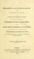 view A philosophical and statistical history of the inventions and customes of ancient and modern nations in the manufacture and use of inebriating liquors : with the present practice of distillation in all its varieties: together with an extensive illustration of the consumption and effects of opium, and other stimulants used in the East, as substitutes for wine and spirits / By Samuel Morewood.