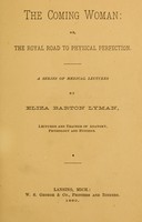 view The coming woman, or, the royal road to physical perfection.  A series of medical lectures / by Eliza Barton Lyman.