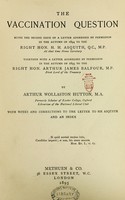 view The vaccination question, being the second issue of a letter addressed by permission in the autumn of 1894 to ... H.H. Asquith : togetther with a letter addressed by permission in the autumn of 1895 ... to Arthur James Balfour. With notes and corrections to the letter to Mr. Asquith and an index.