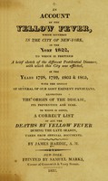 view An account of the yellow fever...in the city of New York, in the year 1822 : to which is prefixed a brief sketch of the different pestilential diseases, with which this city was afflicted, in the years 1798, 1799, 1803 & 1805, with the opinion of several of our most eminent physicians, respecting the origin of the disease, its prevention and cure...list of...deaths by yellow fever... / taken from official documents.