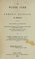 view The water cure in chronic disease : an exposition of the causes, progress, and terminations of various chronic diseases of the digestive organs, lungs, nerves, limbs, and skin : and of their treatment by water, and other hygienic means / by James Manby Gully.