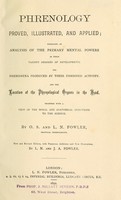 view Phrenology proved, illustrated, and applied : embracing an analysis of the primary mental powers in their various degrees of developments, the phenomena produced by their combined activity, and the location of the phrenological organs in the head : together with a view of the moral and anatomical objections to the science / by O. S. and L. N. Fowler.