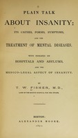 view Plain talk about insanity : its causes, forms, symptoms, and the treatment of mental diseases. With remarks on hospitals and asylums, and the medico-legal aspect of insanity / By T. W. Fisher.