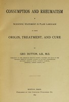 view Consumption and rheumatism : a scientific statement in plain language of their origin, treatment, and cure / by Geo. Dutton.