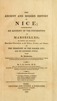 view The ancient and modern history of Nice : comprehending an account of the foundation of Marseilles : to which are prefixed descriptive observations on the nature, produce, and climate of the territory of the former city, and its adjoining towns : with an introduction, containing hints of advice to invalids, who, with the hope of arresting the progress of the disease, seek the renovating influuence of the salubrious climes / by I. B. Davis.