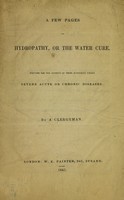 view A few pages on hydropathy, or the water cure : written for the benefit of those suffering under severe acute or chronic diseases / by a clergyman.