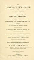 view The influence of climate in the prevention and cure of chronic diseases, more particularly of the chest and digestive organs : comprising an account of the principal places resorted to invalids in England, the South of Europe, etc. ... With an appendix, containing a service of tables on climate / by James Clark.