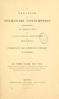 view A treatise on pulmonary consumption : comprehending an inquiry into the causes, nature, prevention, and treatment of tuberculous and scrofulous diseases in general.