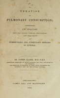 view A treatise on pulmonary consumption : comprehending an inquiry into the causes, nature, prevention, and treatment of tuberculosis and scrofulous diseases in general / by James Clark.