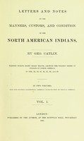 view Letters and notes on the manners, customs, and condition of the North American Indians / by Geo. Catlin ; written during eight years' travel amongst the wildest tribes of Indians in North America, in 1832, 33, 34, 35, 36, 37, 38, and 39 : in two volumes, with four hundred illustrations, carefully engraved from his original paintings.